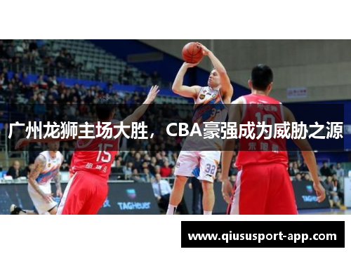 广州龙狮主场大胜，CBA豪强成为威胁之源