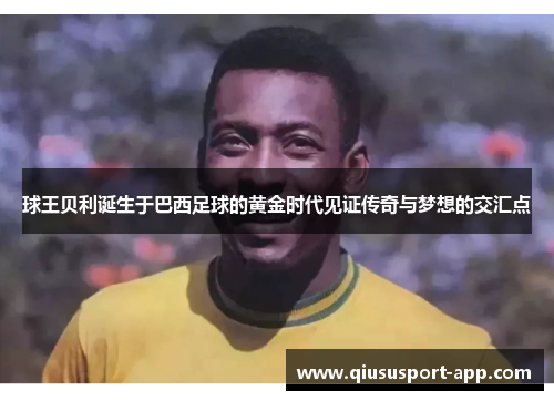 球王贝利诞生于巴西足球的黄金时代见证传奇与梦想的交汇点