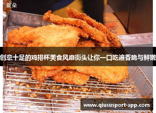 创意十足的鸡排杯美食风靡街头让你一口吃遍香脆与鲜嫩