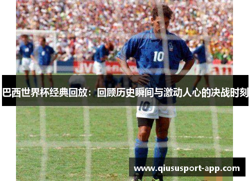 巴西世界杯经典回放：回顾历史瞬间与激动人心的决战时刻