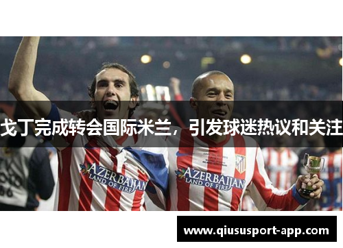 戈丁完成转会国际米兰，引发球迷热议和关注